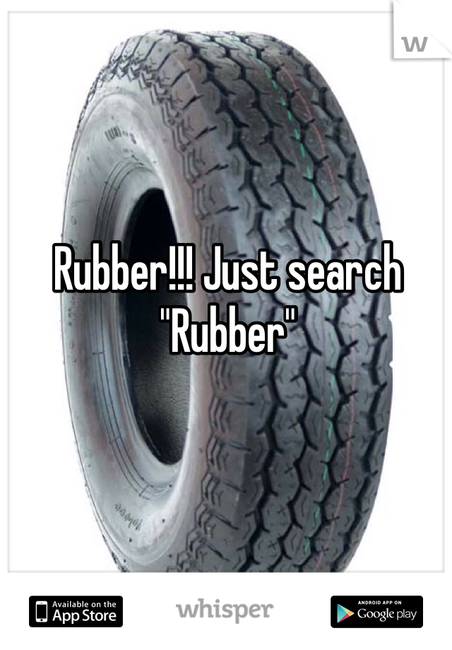 Rubber!!! Just search "Rubber"