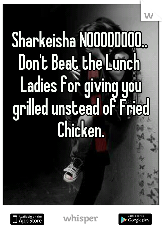 Sharkeisha NOOOOOOOO..

Don't Beat the Lunch Ladies for giving you grilled unstead of Fried Chicken.