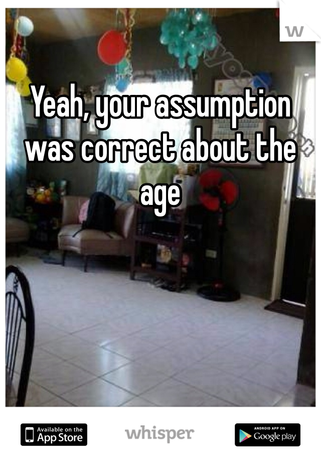 Yeah, your assumption was correct about the age
