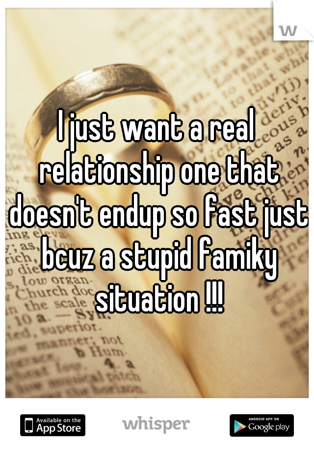 I just want a real relationship one that doesn't endup so fast just bcuz a stupid famiky situation !!!