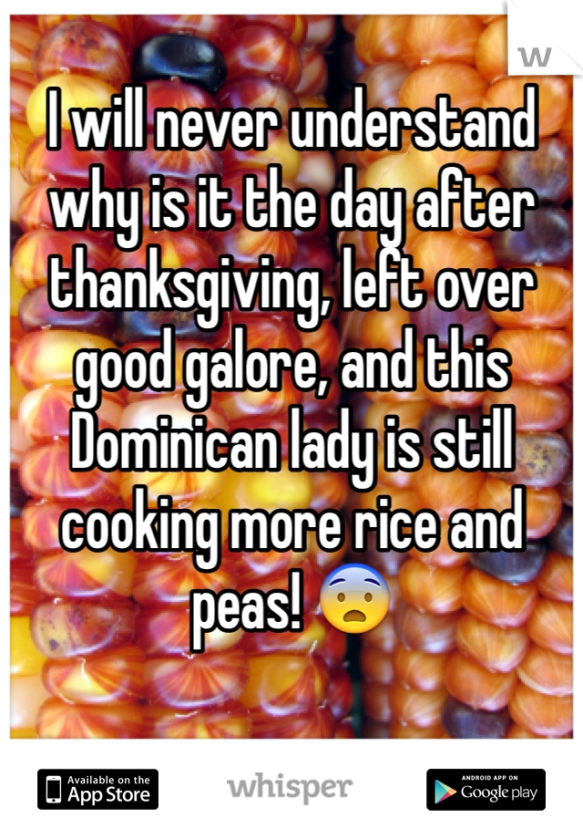 I will never understand why is it the day after thanksgiving, left over good galore, and this Dominican lady is still cooking more rice and peas! 😨