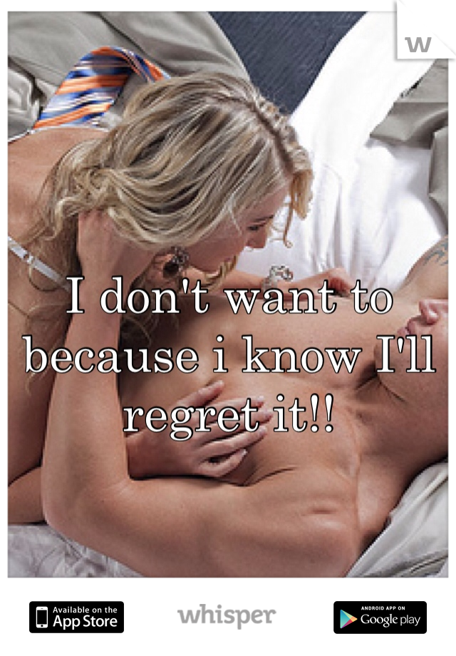I don't want to because i know I'll regret it!! 