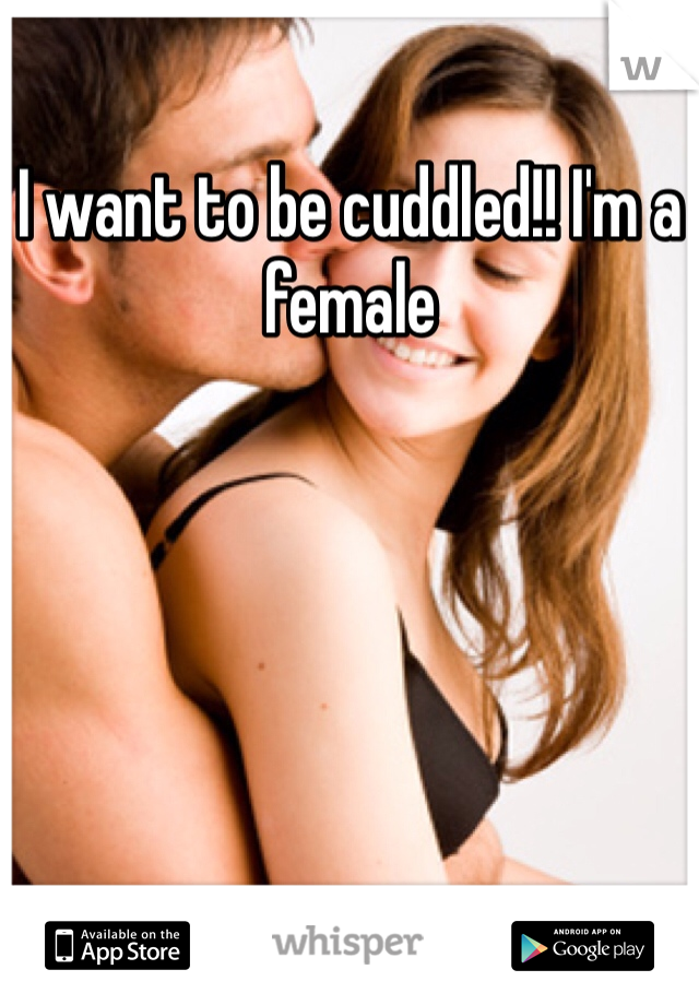 I want to be cuddled!! I'm a female 