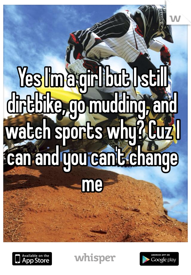 Yes I'm a girl but I still dirtbike, go mudding, and watch sports why? Cuz I can and you can't change me 