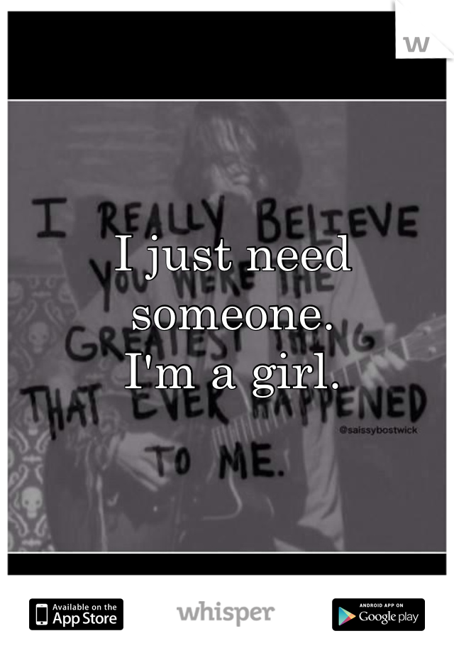 I just need someone.
I'm a girl.