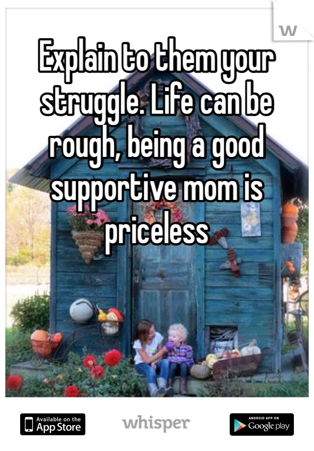 Explain to them your struggle. Life can be rough, being a good supportive mom is priceless