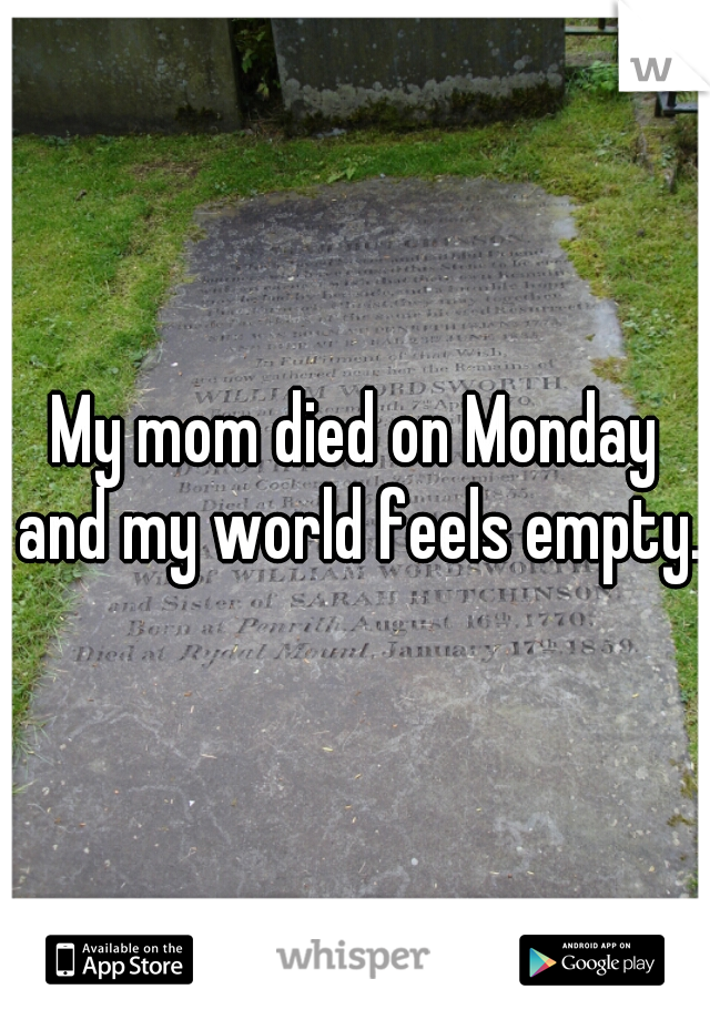 My mom died on Monday and my world feels empty. 