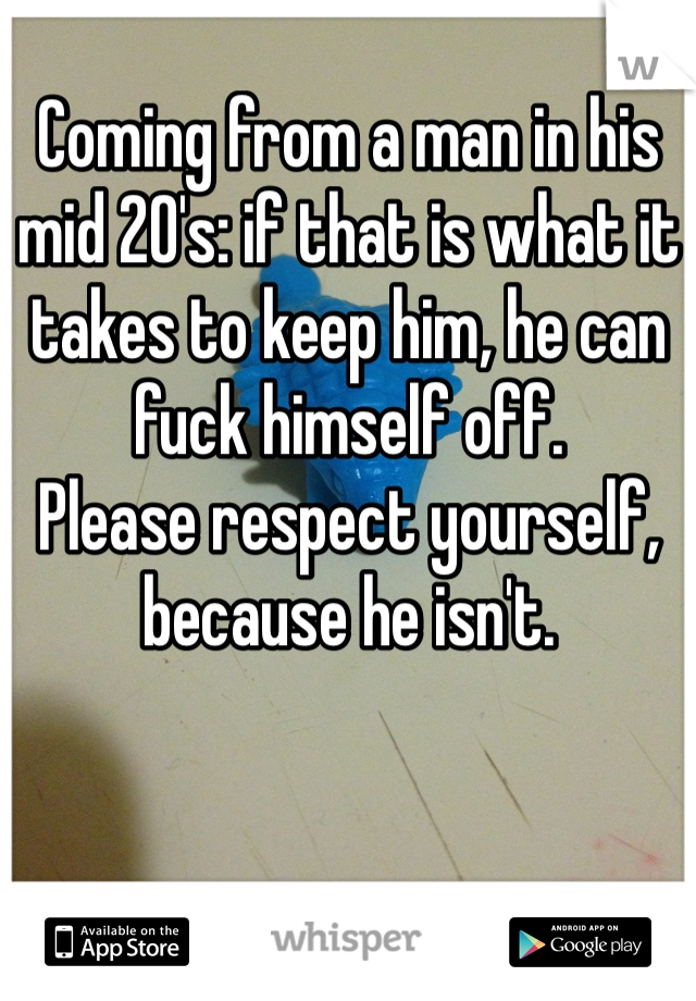 Coming from a man in his mid 20's: if that is what it takes to keep him, he can fuck himself off. 
Please respect yourself, because he isn't. 
