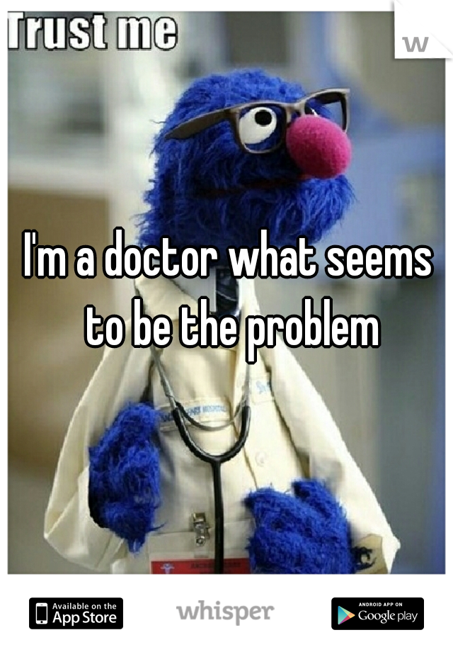 I'm a doctor what seems to be the problem