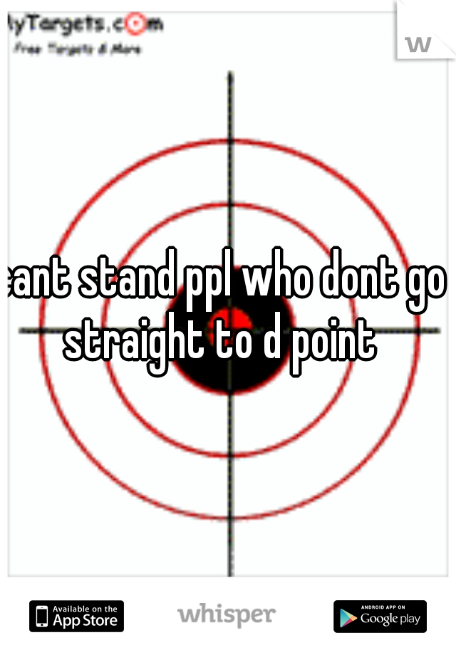 cant stand ppl who dont go straight to d point 