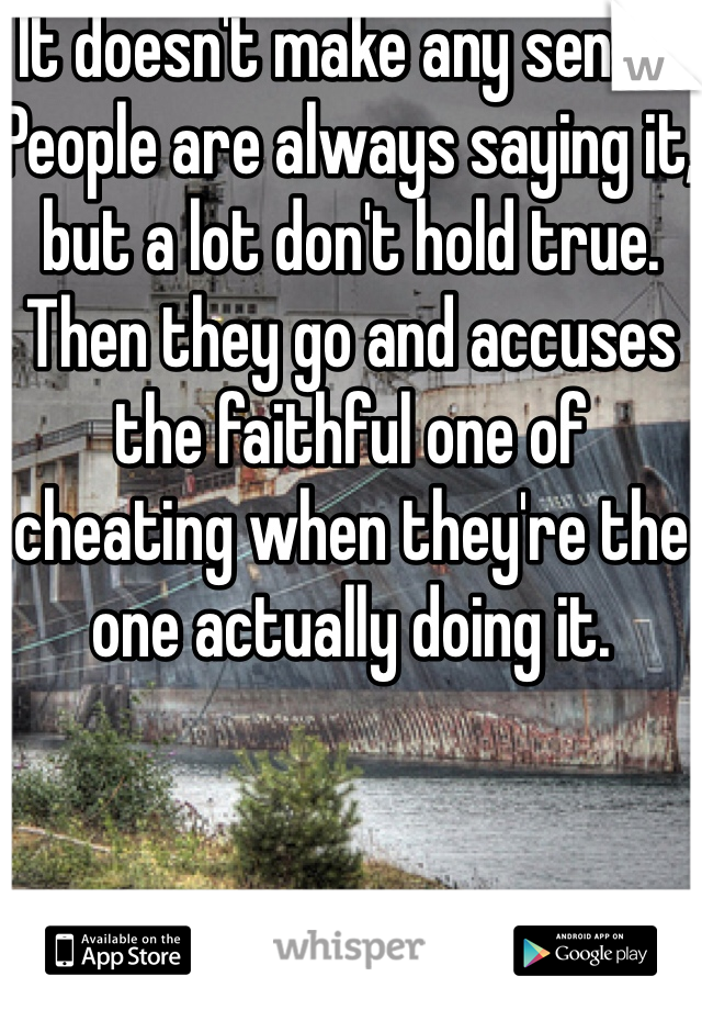 It doesn't make any sense! People are always saying it, but a lot don't hold true. Then they go and accuses the faithful one of cheating when they're the one actually doing it.
