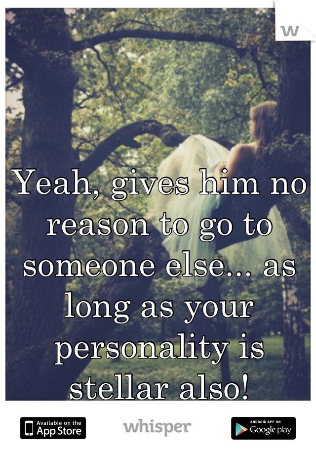 Yeah, gives him no reason to go to someone else... as long as your personality is stellar also!