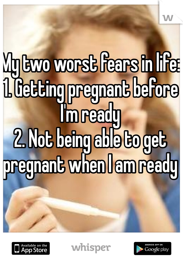 My two worst fears in life:
1. Getting pregnant before I'm ready
2. Not being able to get pregnant when I am ready