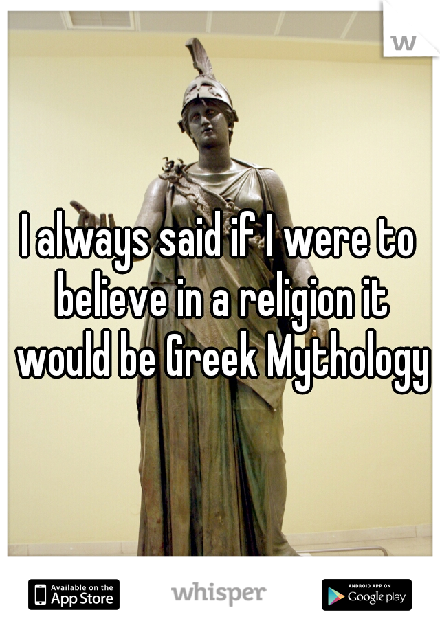 I always said if I were to believe in a religion it would be Greek Mythology