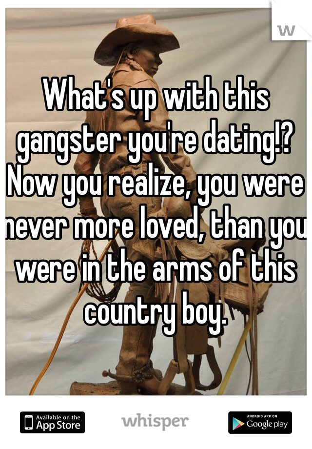 What's up with this gangster you're dating!? Now you realize, you were never more loved, than you were in the arms of this country boy.