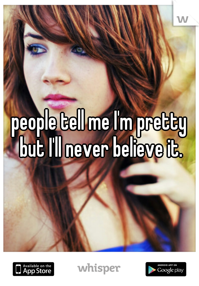 people tell me I'm pretty but I'll never believe it.