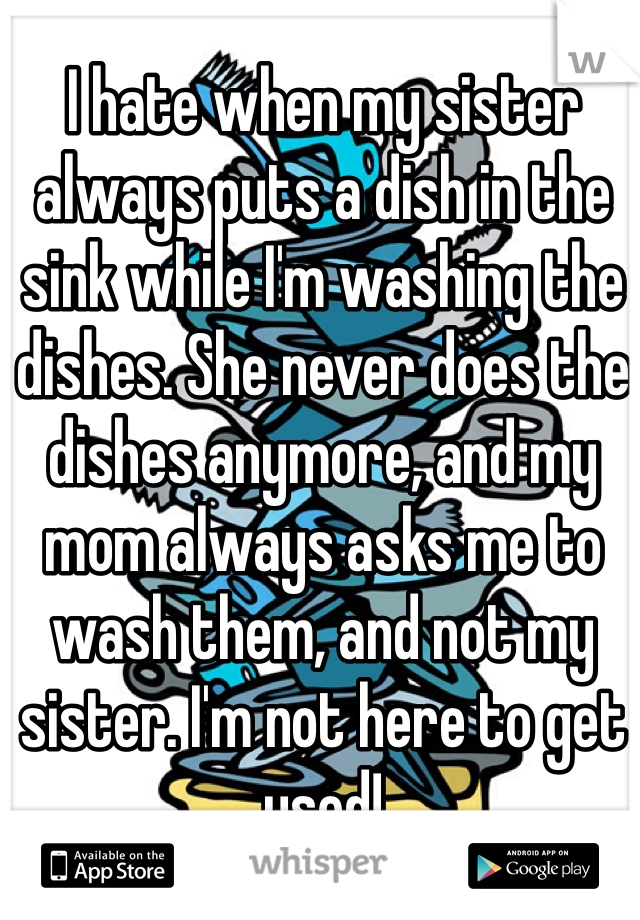 I hate when my sister always puts a dish in the sink while I'm washing the dishes. She never does the dishes anymore, and my mom always asks me to wash them, and not my sister. I'm not here to get used!