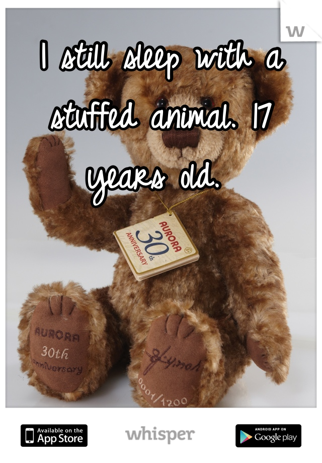 I still sleep with a stuffed animal. 17 years old. 