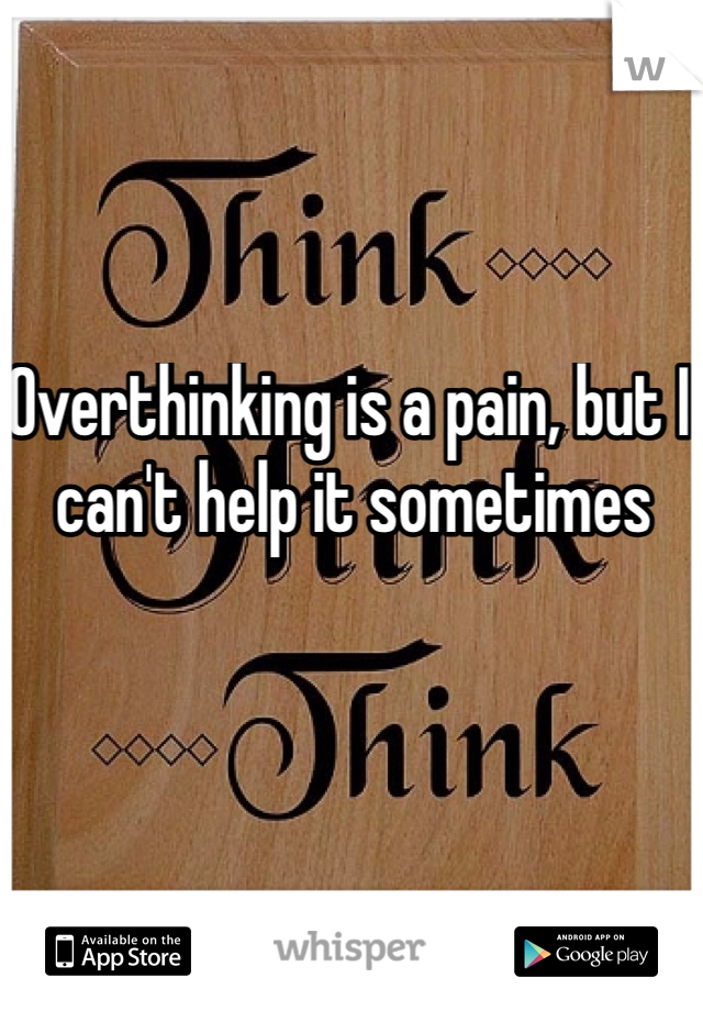 Overthinking is a pain, but I can't help it sometimes 