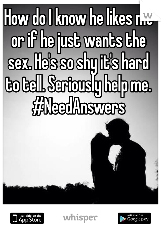 How do I know he likes me or if he just wants the sex. He's so shy it's hard to tell. Seriously help me. #NeedAnswers