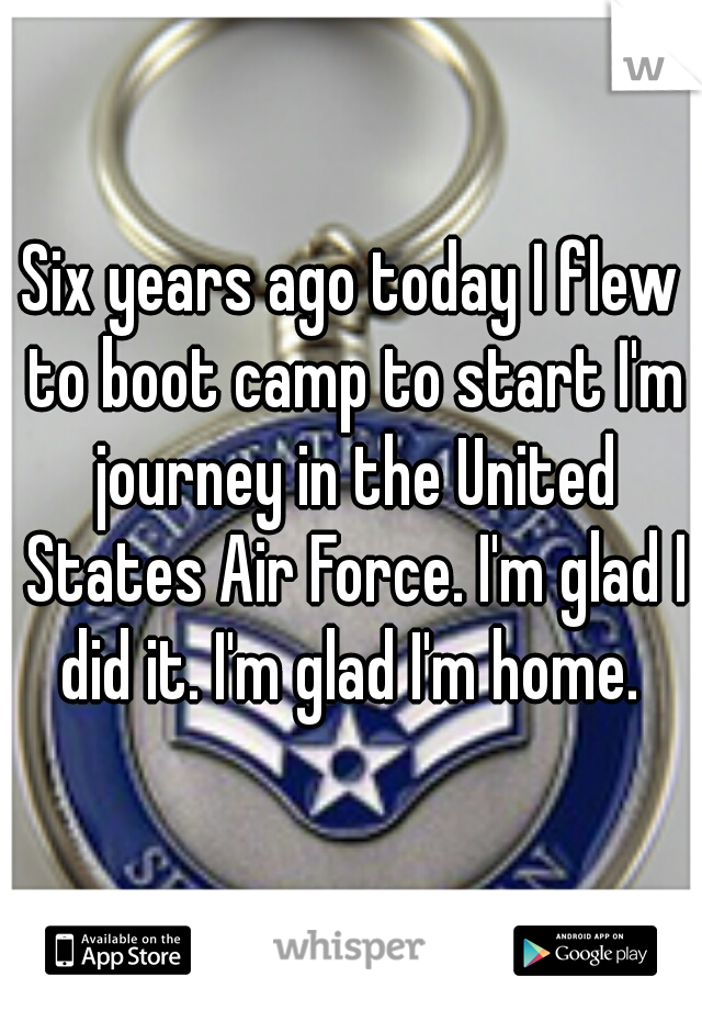 Six years ago today I flew to boot camp to start I'm journey in the United States Air Force. I'm glad I did it. I'm glad I'm home. 
