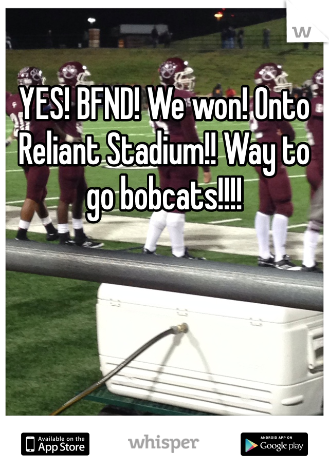 YES! BFND! We won! Onto Reliant Stadium!! Way to go bobcats!!!! 