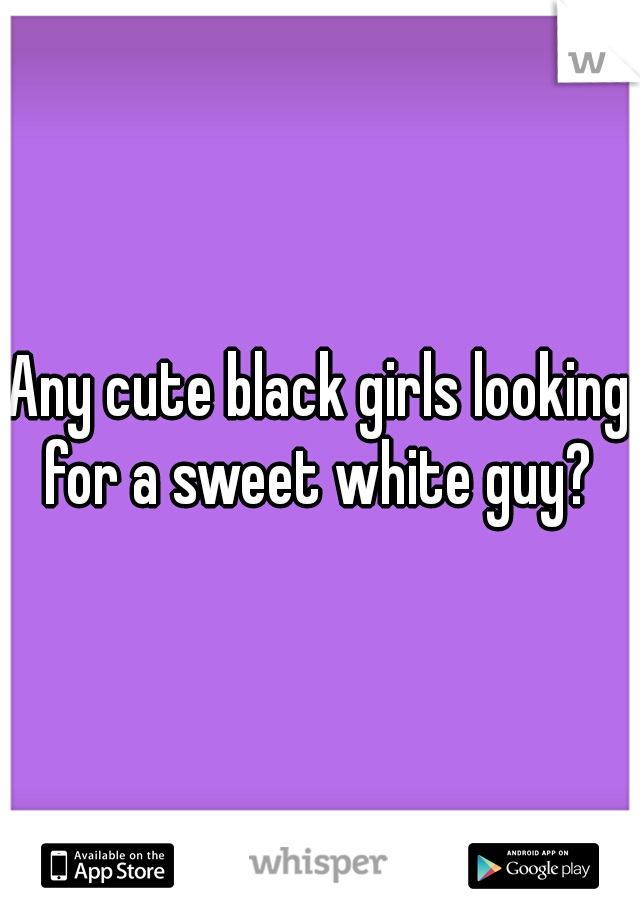 Any cute black girls looking for a sweet white guy? 