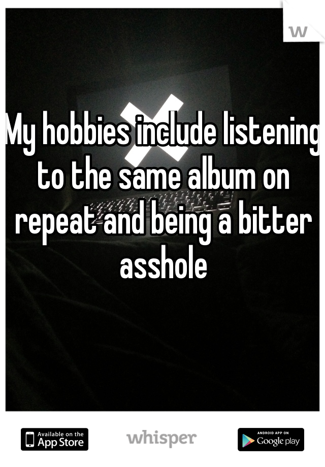My hobbies include listening to the same album on repeat and being a bitter asshole 
