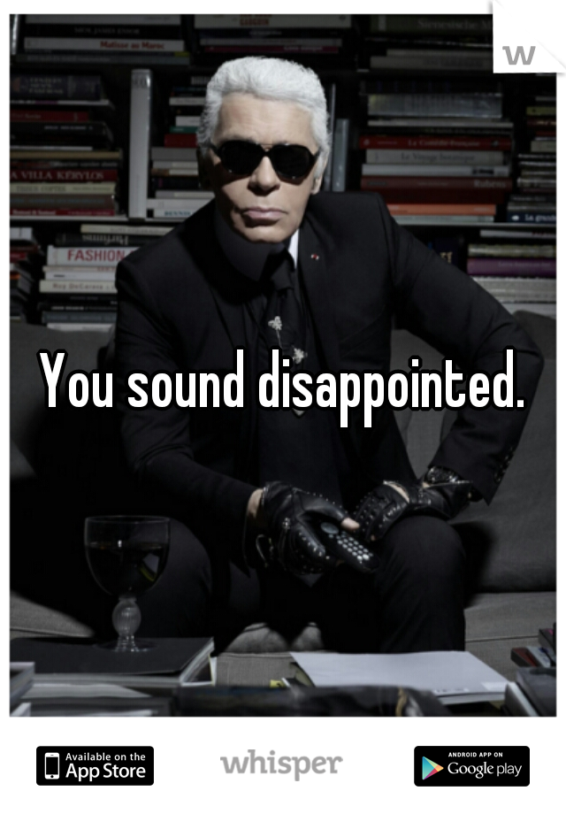 You sound disappointed.