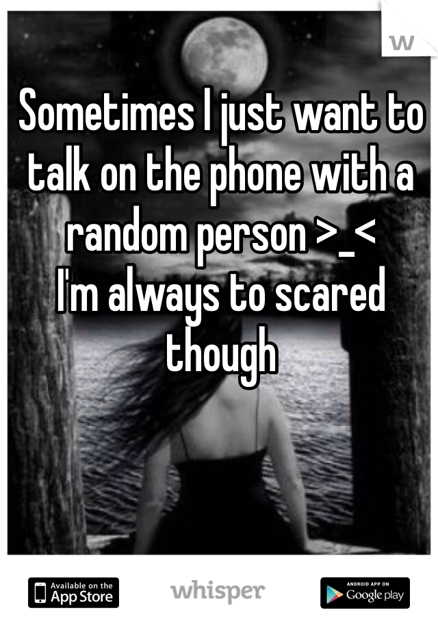 Sometimes I just want to talk on the phone with a random person >_< 
I'm always to scared though 