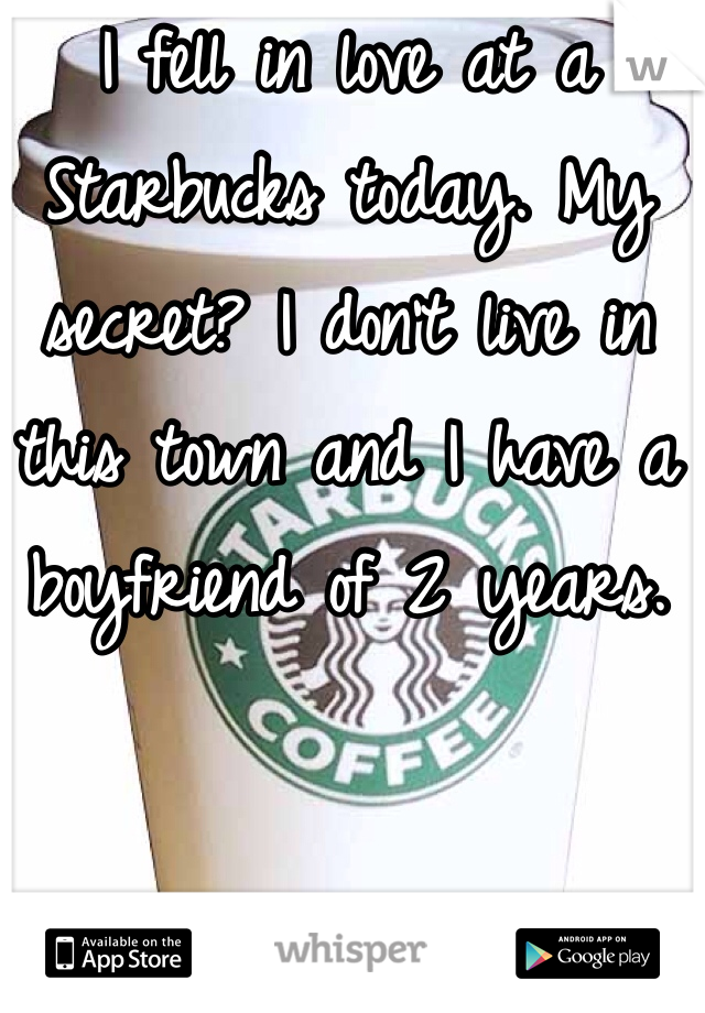 I fell in love at a Starbucks today. My secret? I don't live in this town and I have a boyfriend of 2 years. 