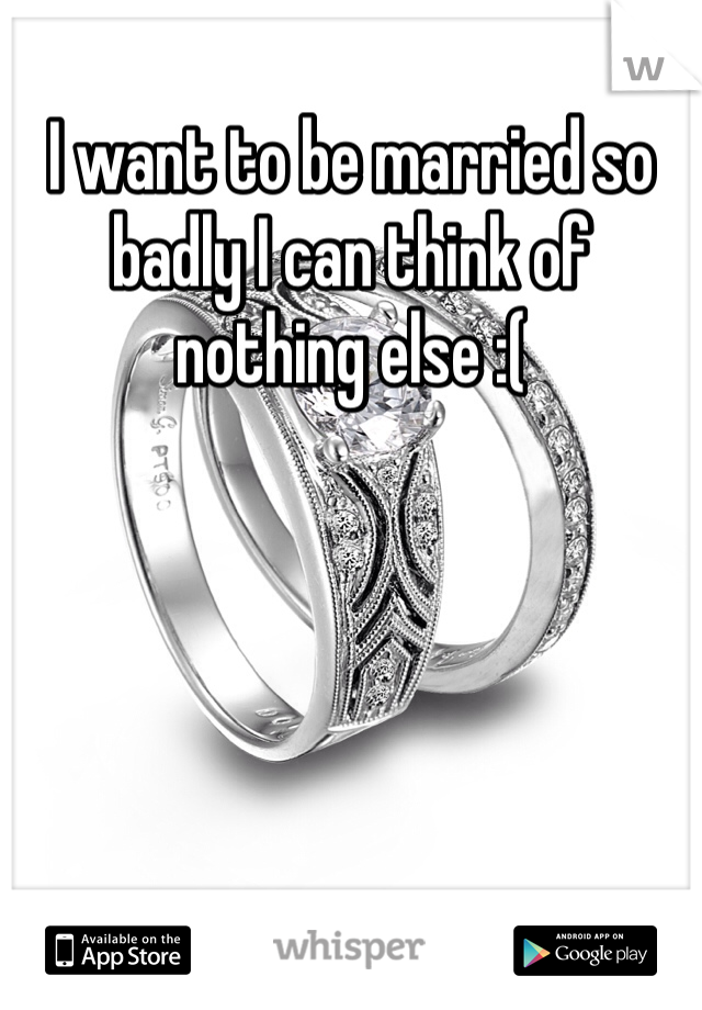 I want to be married so badly I can think of nothing else :(