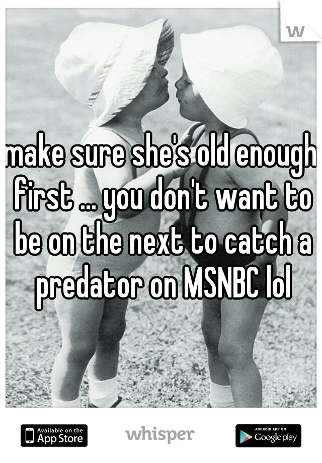 make sure she's old enough first ... you don't want to be on the next to catch a predator on MSNBC lol
