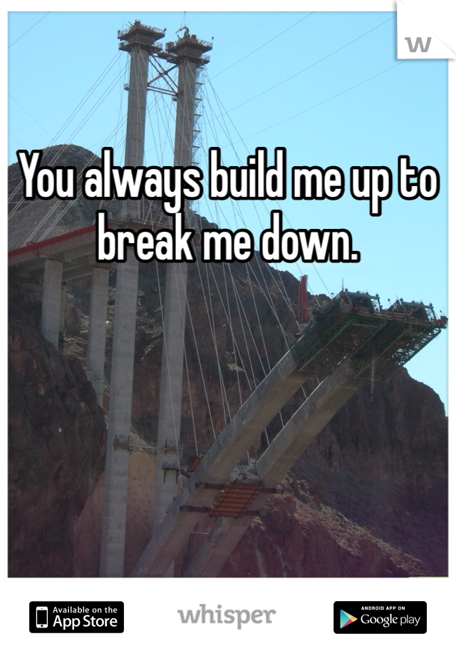 You always build me up to break me down.  