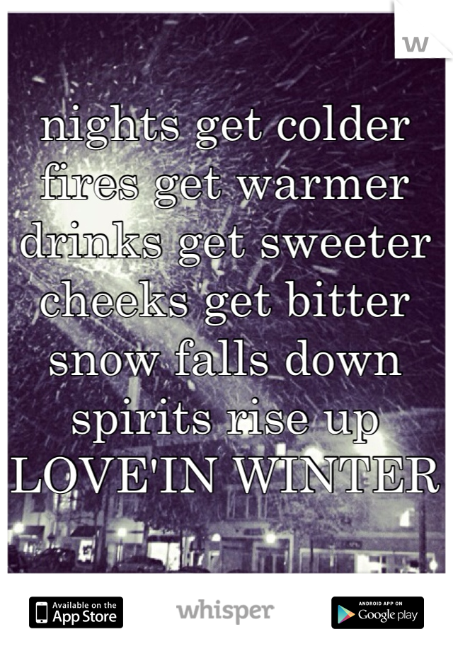 nights get colder
fires get warmer
drinks get sweeter
cheeks get bitter
snow falls down
spirits rise up
LOVE'IN WINTER