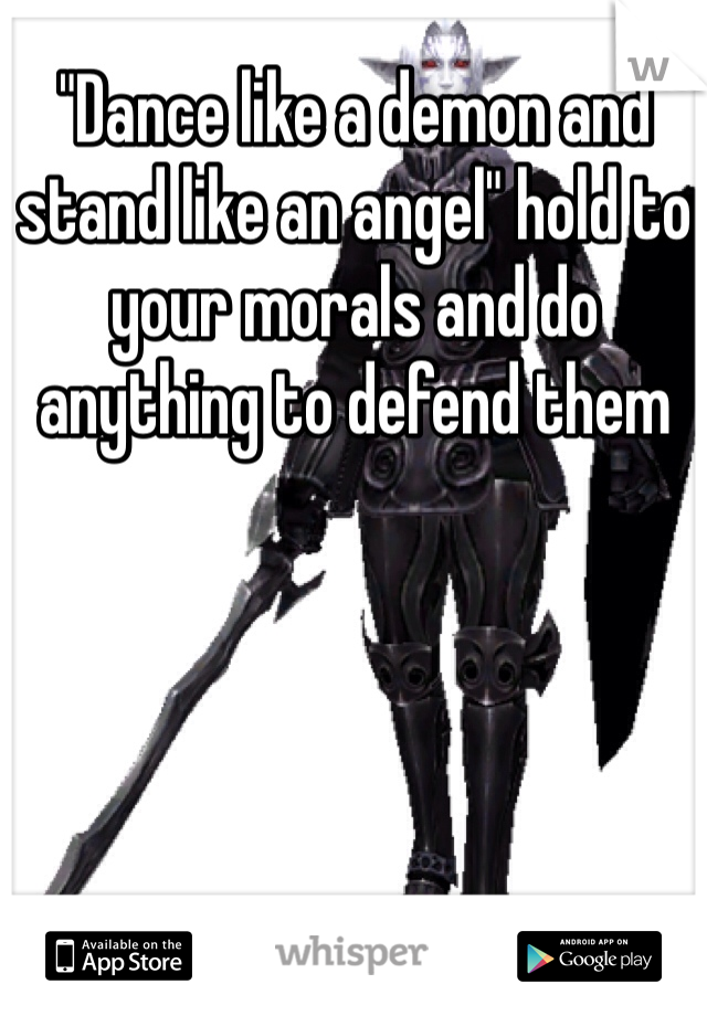 "Dance like a demon and stand like an angel" hold to your morals and do anything to defend them