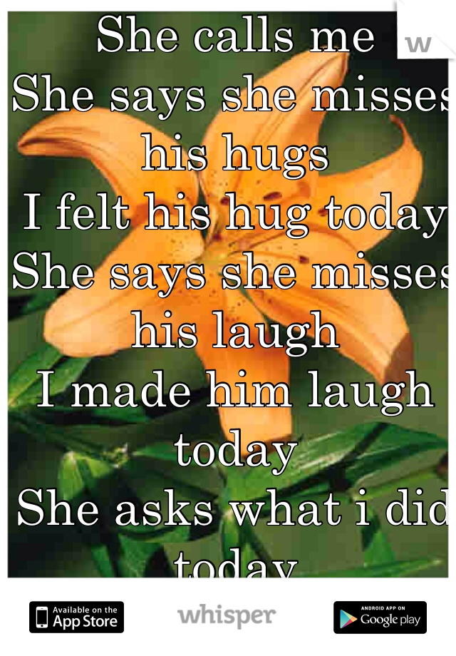 She calls me
She says she misses his hugs
I felt his hug today
She says she misses his laugh
I made him laugh today
She asks what i did today
I lie
