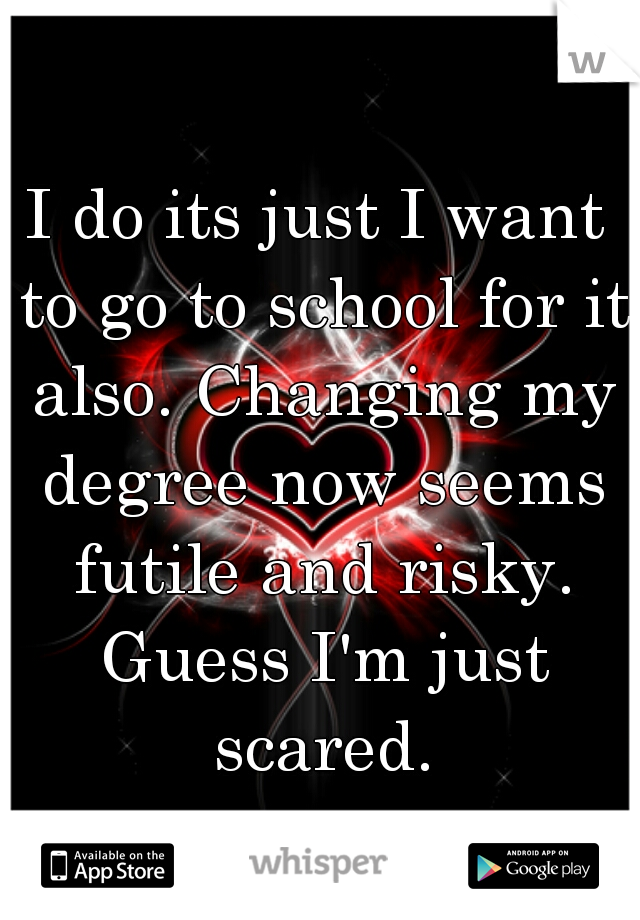 I do its just I want to go to school for it also. Changing my degree now seems futile and risky. Guess I'm just scared.