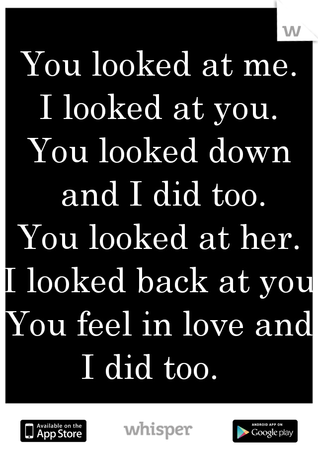 You looked at me.
I looked at you.
You looked down and I did too.
You looked at her.
I looked back at you.
You feel in love and I did too.   