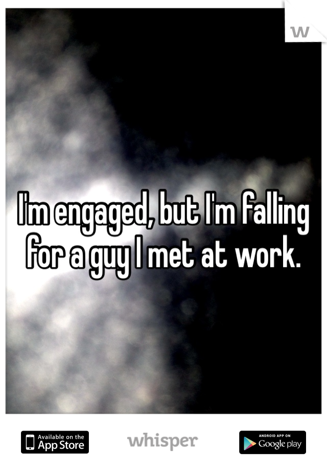 I'm engaged, but I'm falling for a guy I met at work. 