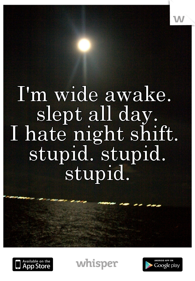 I'm wide awake. 
slept all day.
I hate night shift. 
stupid. stupid. stupid. 