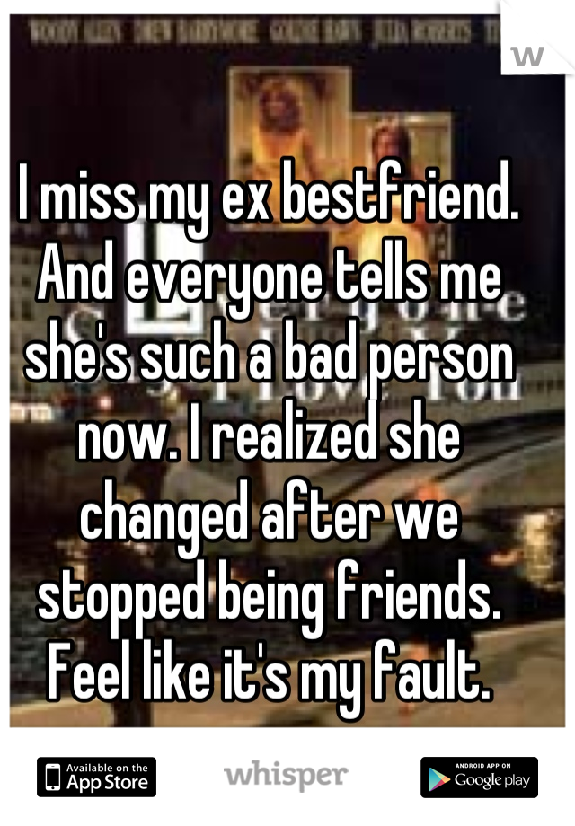 I miss my ex bestfriend. And everyone tells me she's such a bad person now. I realized she changed after we stopped being friends. Feel like it's my fault.