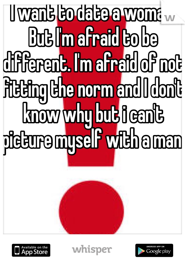 I want to date a woman. But I'm afraid to be different. I'm afraid of not fitting the norm and I don't know why but i can't picture myself with a man. 