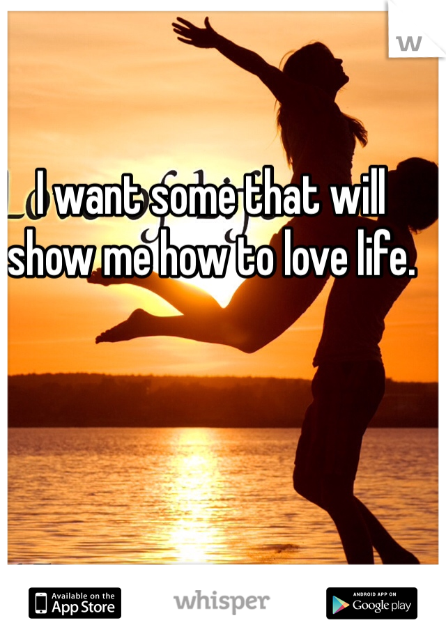 I want some that will show me how to love life.