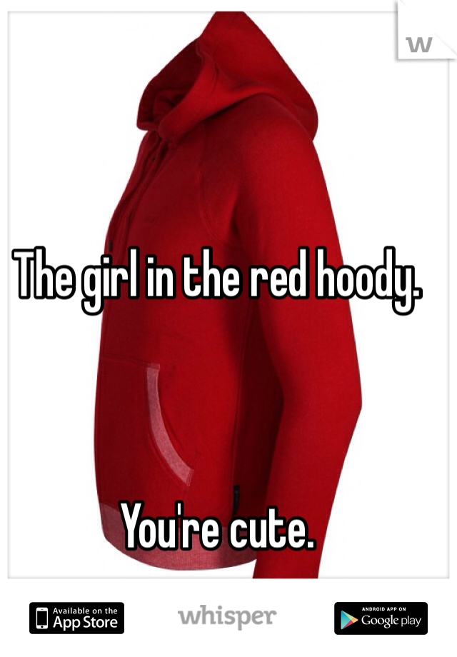 The girl in the red hoody. 



You're cute. 