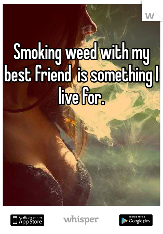 Smoking weed with my best friend  is something I live for. 