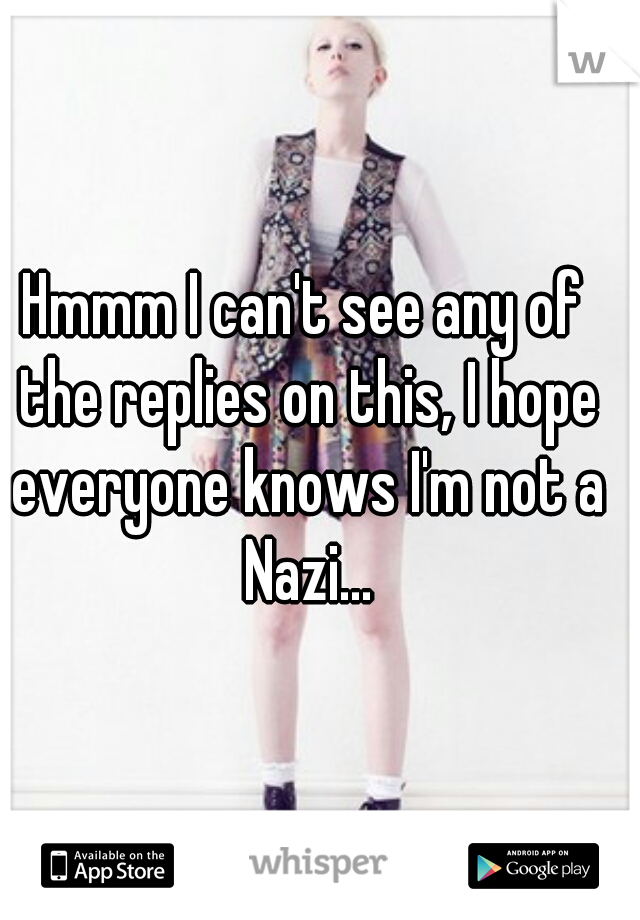 Hmmm I can't see any of the replies on this, I hope everyone knows I'm not a Nazi...