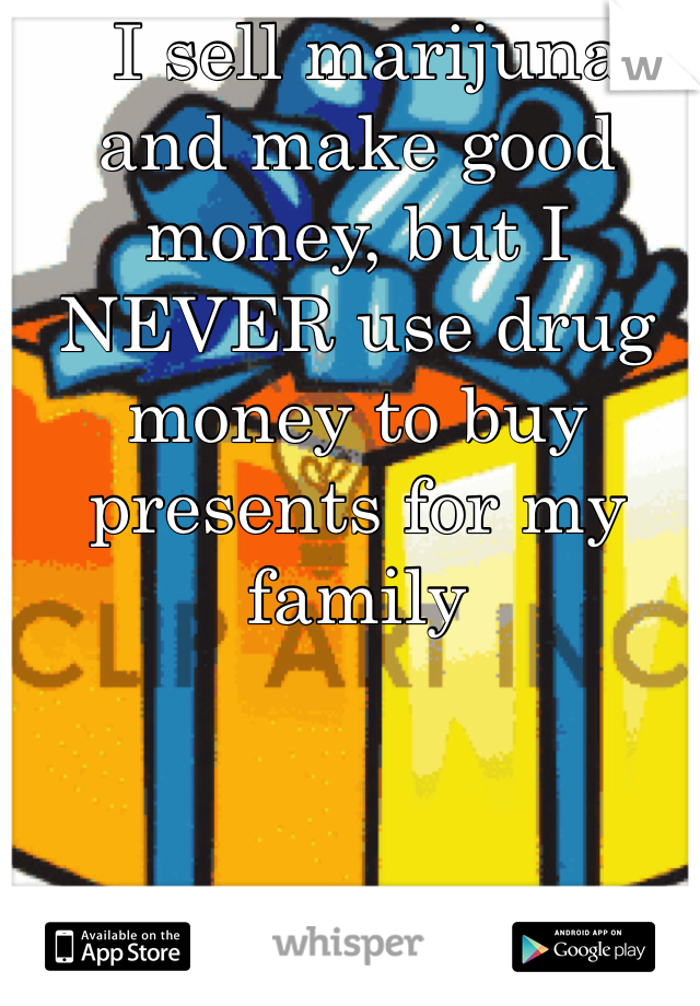  I sell marijuna and make good money, but I NEVER use drug money to buy presents for my family 