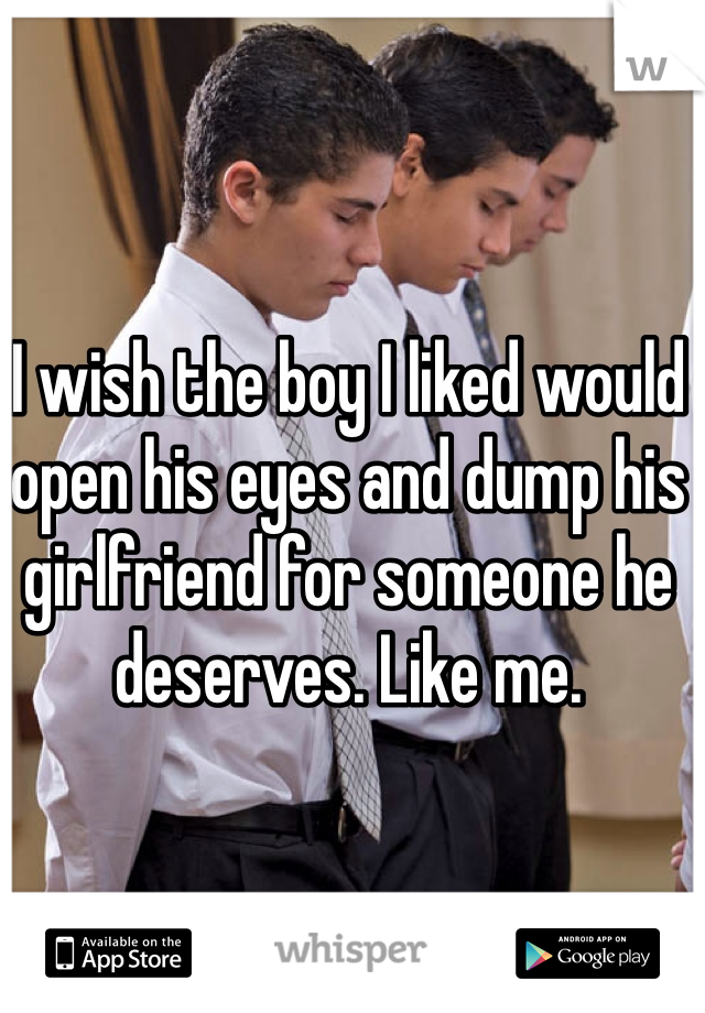I wish the boy I liked would open his eyes and dump his girlfriend for someone he deserves. Like me. 