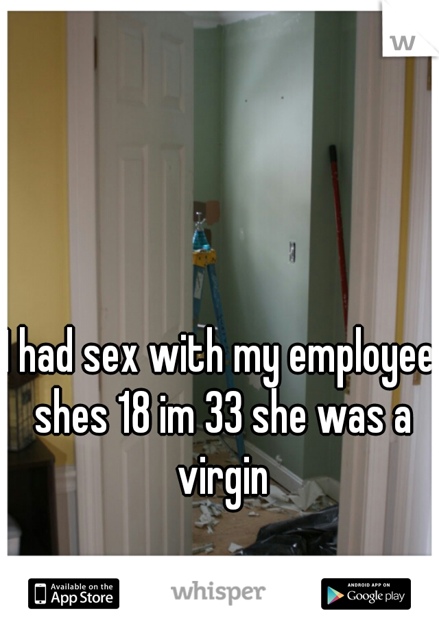 I had sex with my employee shes 18 im 33 she was a virgin